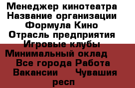 Менеджер кинотеатра › Название организации ­ Формула Кино › Отрасль предприятия ­ Игровые клубы › Минимальный оклад ­ 1 - Все города Работа » Вакансии   . Чувашия респ.